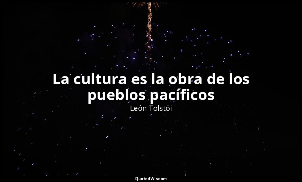 La cultura es la obra de los pueblos pacíficos — León Tolstói