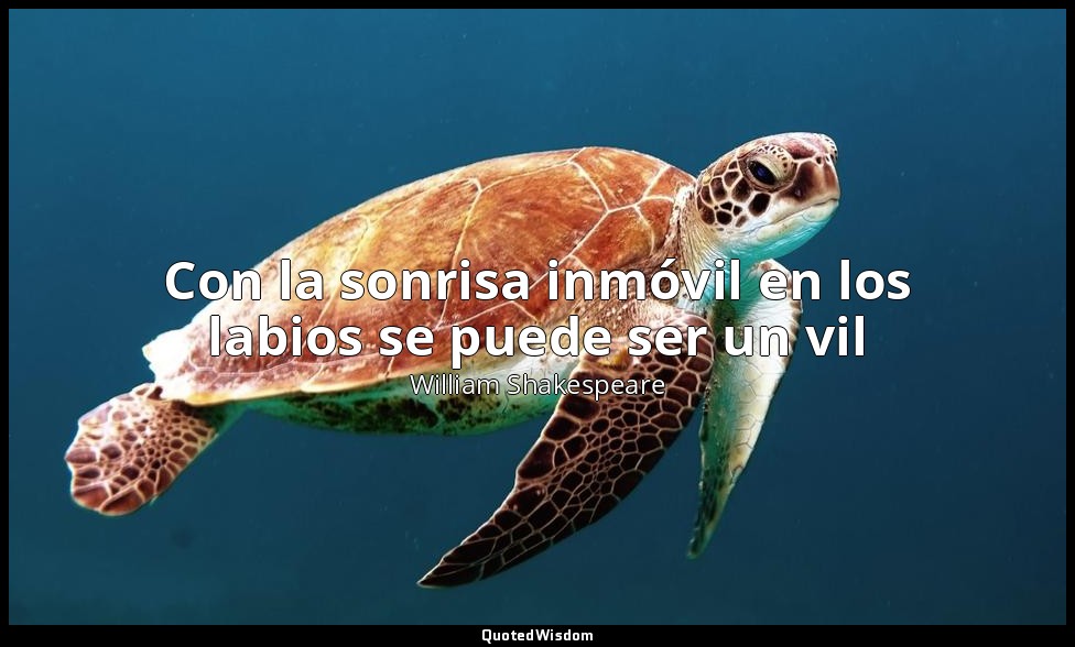 Con la sonrisa inmóvil en los labios se puede ser un vil — William Shakespeare