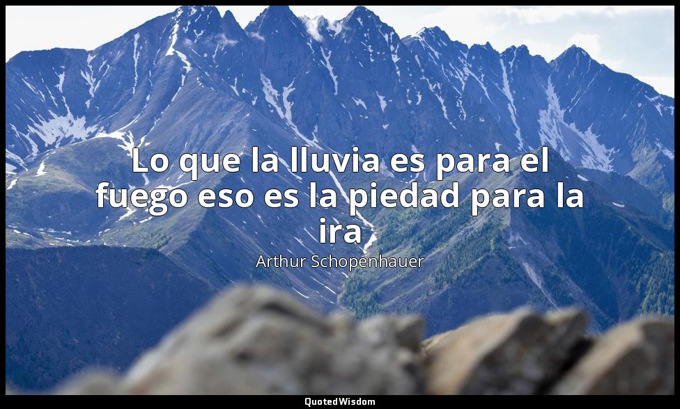 Lo que la lluvia es para el fuego eso es la piedad para la ira — Arthur Schopenhauer