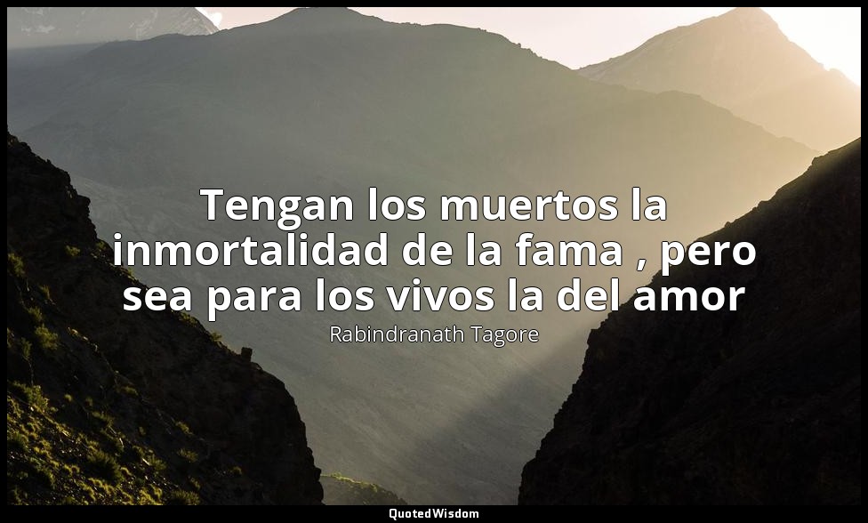 Tengan los muertos la inmortalidad de la fama , pero sea para los vivos la del a — Rabindranath Tagore