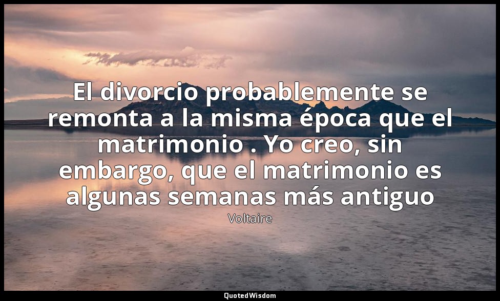 El divorcio probablemente se remonta a la misma época que el matrimonio . Yo cre — Voltaire