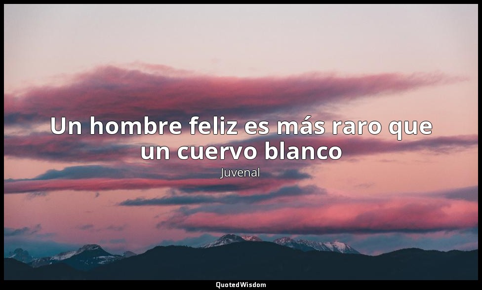 Un hombre feliz es más raro que un cuervo blanco — Juvenal