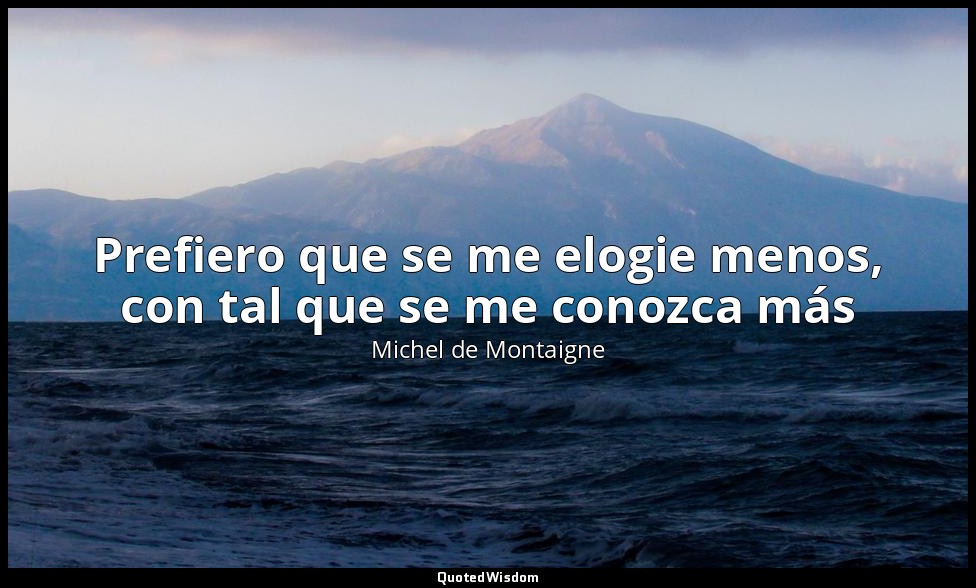 Prefiero que se me elogie menos, con tal que se me conozca más — Michel de Montaigne