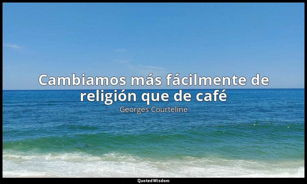 Cambiamos más fácilmente de religión que de café — Georges Courteline