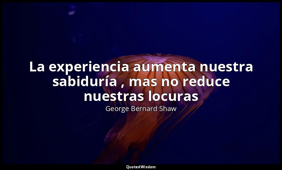 La experiencia aumenta nuestra sabiduría , mas no reduce nuestras locuras — George Bernard Shaw