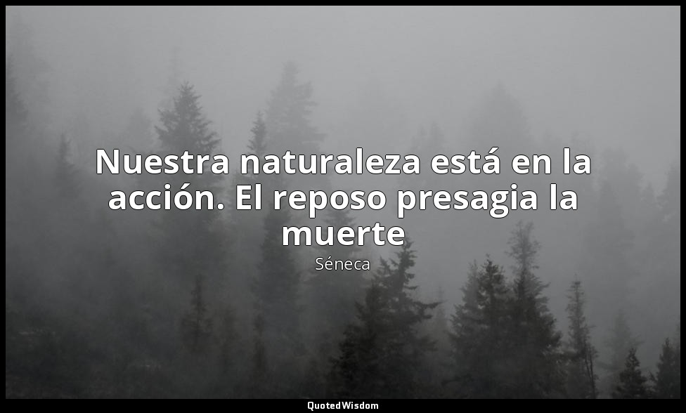Nuestra naturaleza está en la acción. El reposo presagia la muerte — Séneca