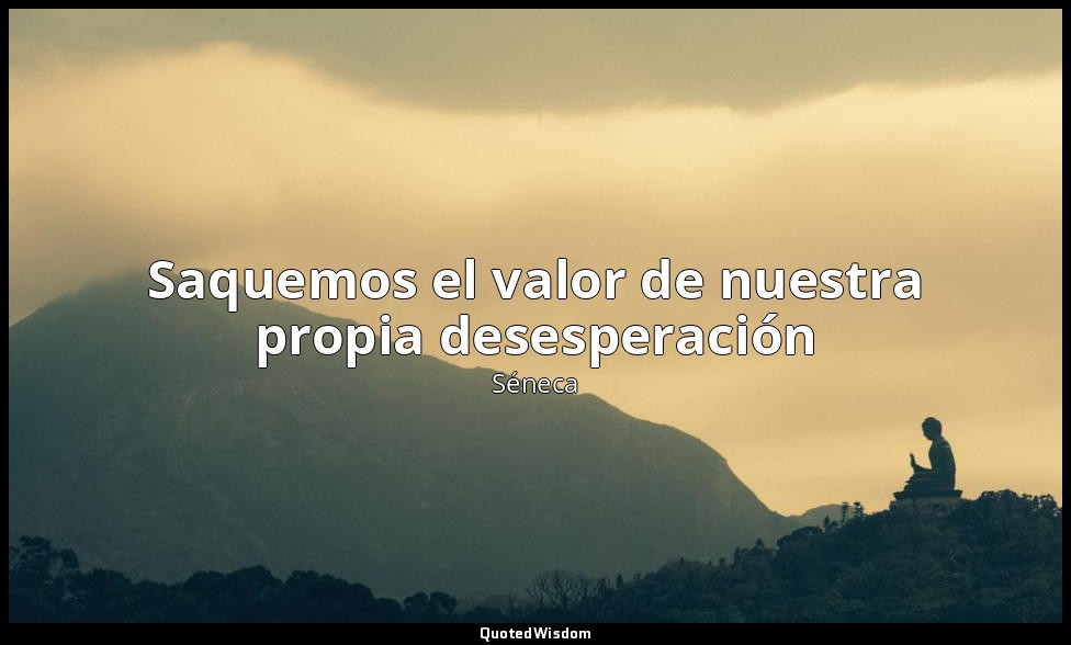 Saquemos el valor de nuestra propia desesperación — Séneca
