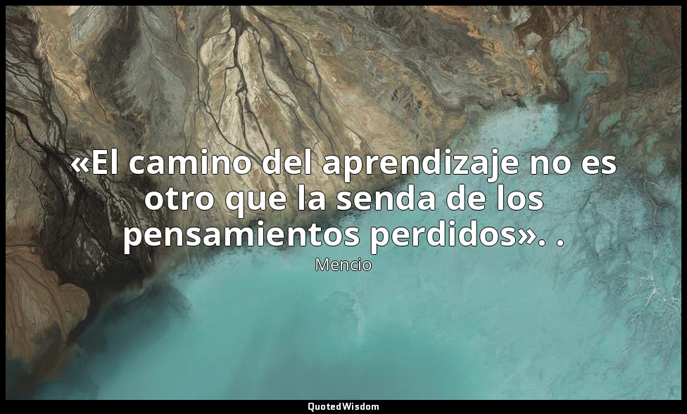 «El camino del aprendizaje no es otro que la senda de los pensamientos perdidos» — Mencio