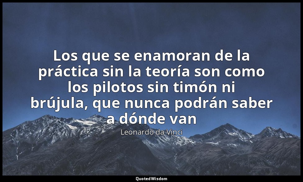 Los que se enamoran de la práctica sin la teoría son como los pilotos sin timón  — Leonardo da Vinci