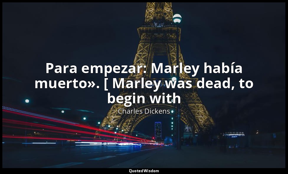 Para empezar: Marley había muerto». [ Marley was dead, to begin with — Charles Dickens