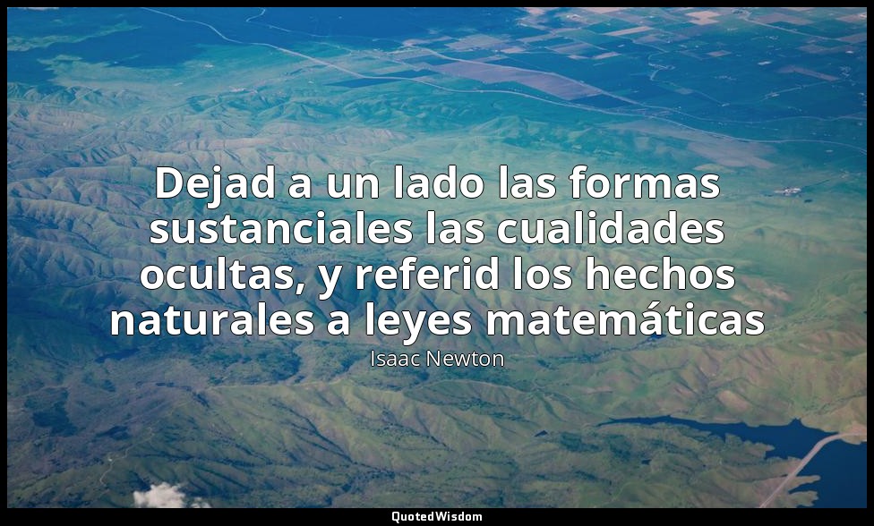 Dejad a un lado las formas sustanciales las cualidades ocultas, y referid los he — Isaac Newton