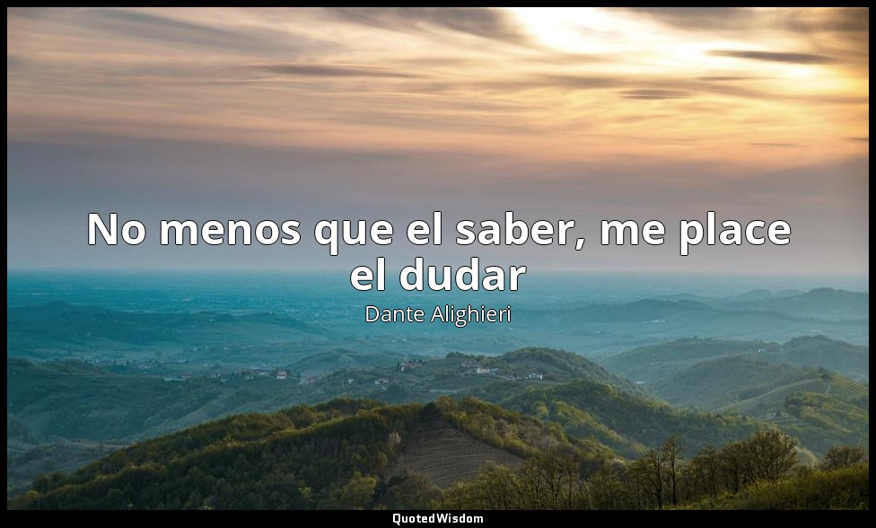 No menos que el saber, me place el dudar — Dante Alighieri