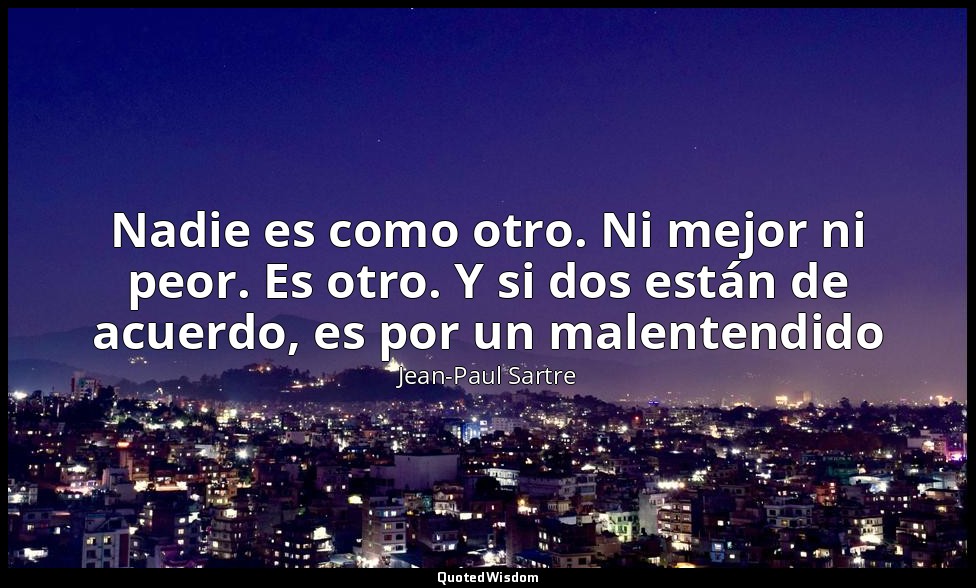 Nadie es como otro. Ni mejor ni peor. Es otro. Y si dos están de acuerdo, es por — Jean-Paul Sartre
