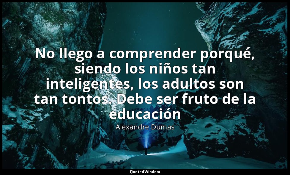 No llego a comprender porqué, siendo los niños tan inteligentes, los adultos son — Alexandre Dumas