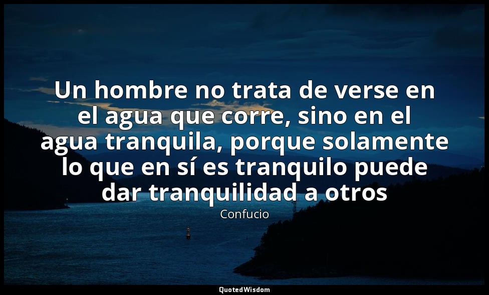 Un hombre no trata de verse en el agua que corre, sino en el agua tranquila, por — Confucio