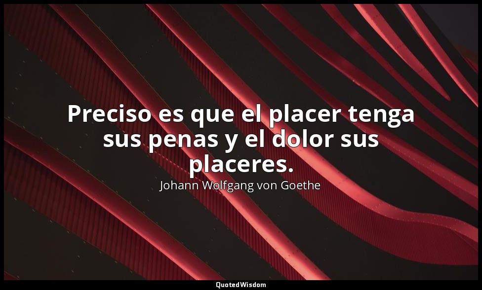 Preciso es que el placer tenga sus penas y el dolor sus placeres. — Johann Wolfgang von Goethe