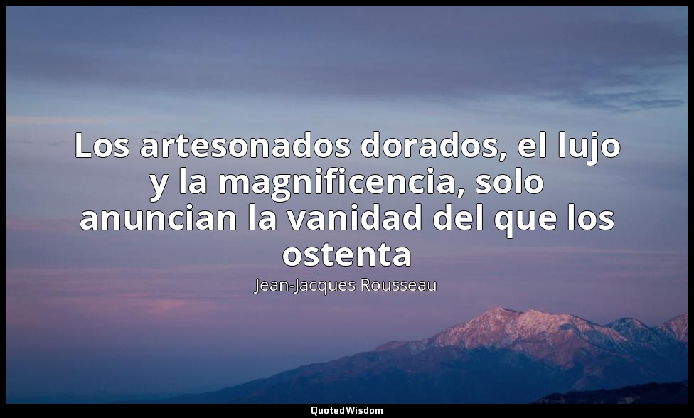 Los artesonados dorados, el lujo y la magnificencia, solo anuncian la vanidad de — Jean-Jacques Rousseau