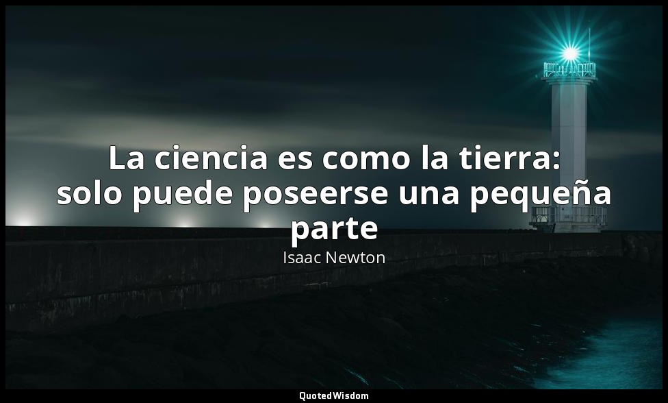 La ciencia es como la tierra: solo puede poseerse una pequeña parte — Isaac Newton
