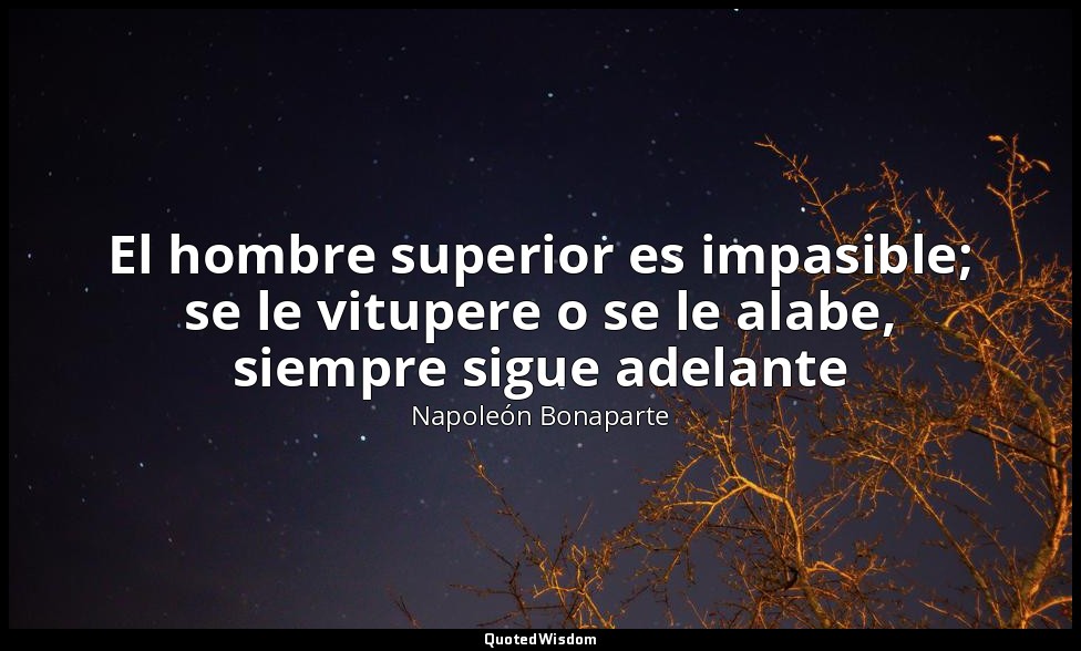 El hombre superior es impasible; se le vitupere o se le alabe, siempre sigue ade — Napoleón Bonaparte
