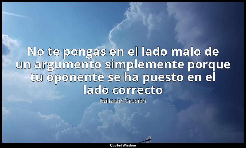 No te pongas en el lado malo de un argumento simplemente porque tu oponente se h — Baltasar Gracián