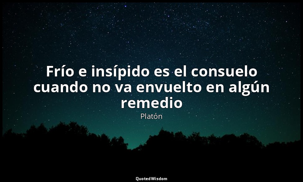 Frío e insípido es el consuelo cuando no va envuelto en algún remedio — Platón