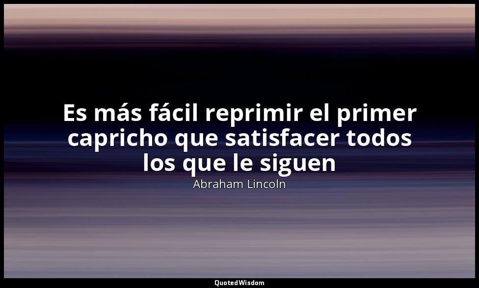 Es más fácil reprimir el primer capricho que satisfacer todos los que le siguen — Abraham Lincoln