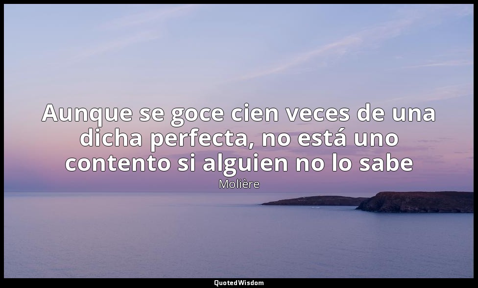 Aunque se goce cien veces de una dicha perfecta, no está uno contento si alguien — Molière