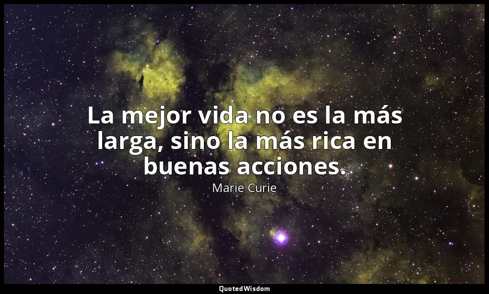 La mejor vida no es la más larga, sino la más rica en buenas acciones. — Marie Curie
