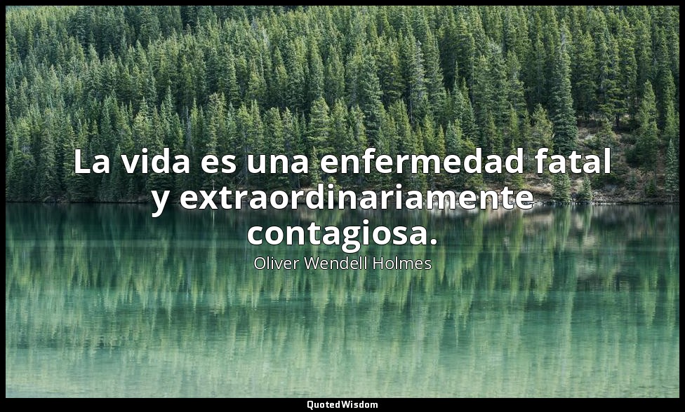 La vida es una enfermedad fatal y extraordinariamente contagiosa. — Oliver Wendell Holmes