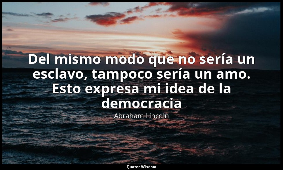 Del mismo modo que no sería un esclavo, tampoco sería un amo. Esto expresa mi id — Abraham Lincoln