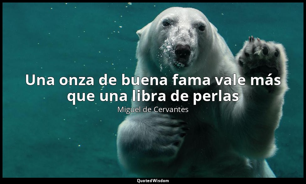 Una onza de buena fama vale más que una libra de perlas — Miguel de Cervantes