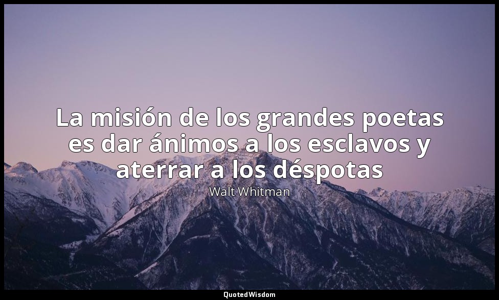 La misión de los grandes poetas es dar ánimos a los esclavos y aterrar a los dés — Walt Whitman