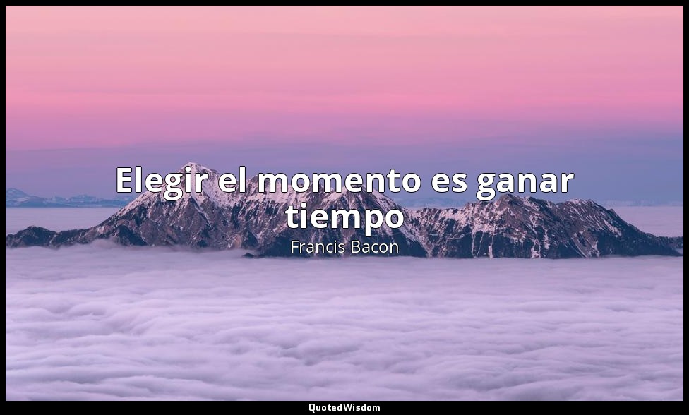 Elegir el momento es ganar tiempo — Francis Bacon