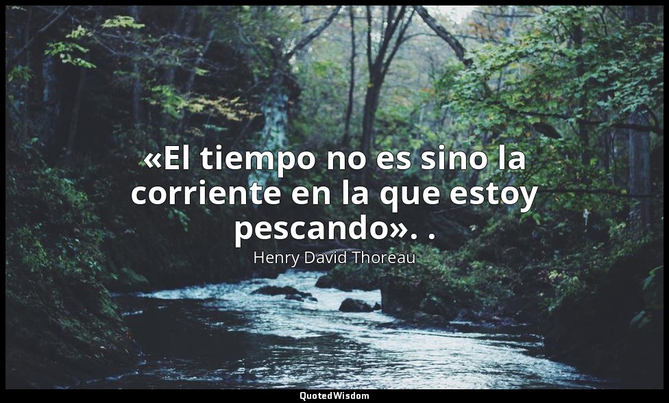«El tiempo no es sino la corriente en la que estoy pescando». . — Henry David Thoreau