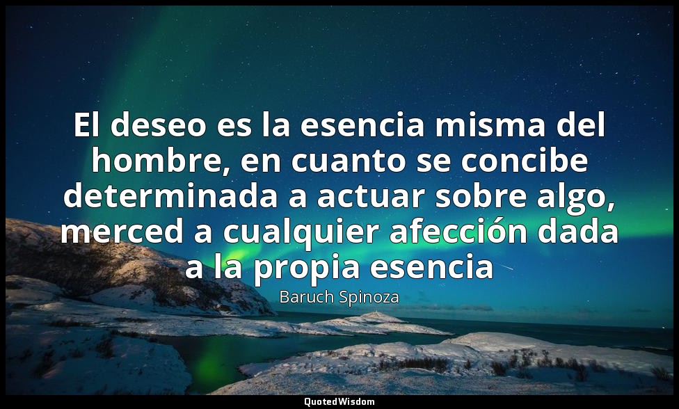 El deseo es la esencia misma del hombre, en cuanto se concibe determinada a actu — Baruch Spinoza