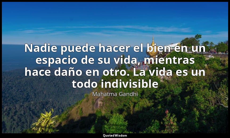Nadie puede hacer el bien en un espacio de su vida, mientras hace daño en otro.  — Mahatma Gandhi
