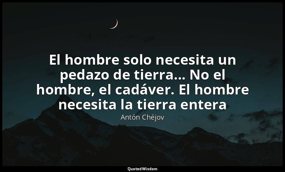 El hombre solo necesita un pedazo de tierra... No el hombre, el cadáver. El homb — Antón Chéjov
