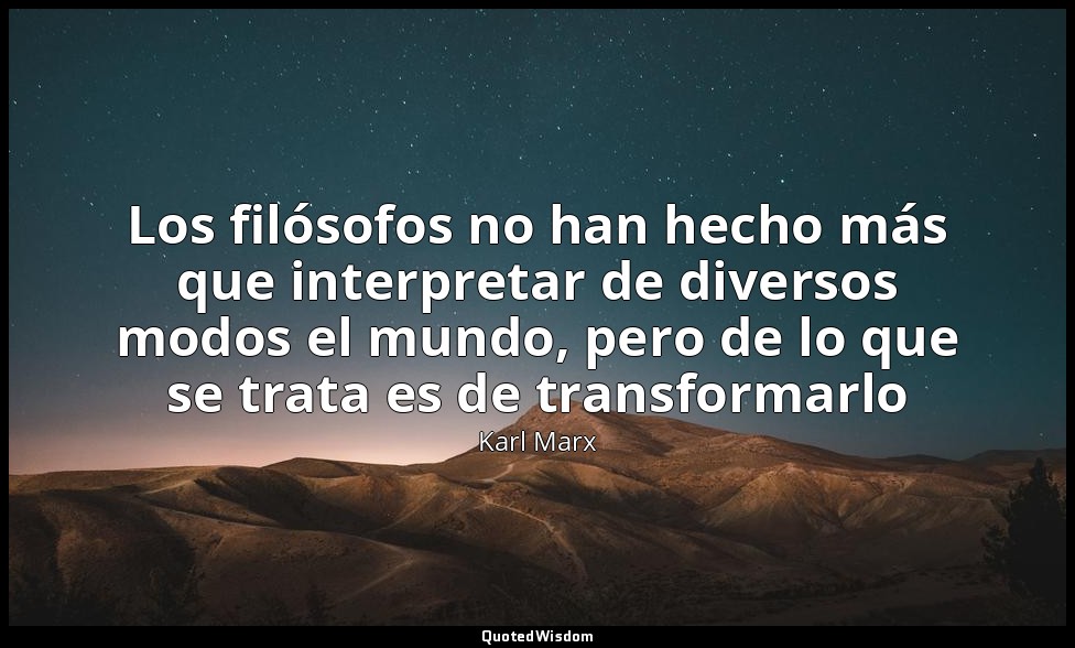Los filósofos no han hecho más que interpretar de diversos modos el mundo, pero  — Karl Marx