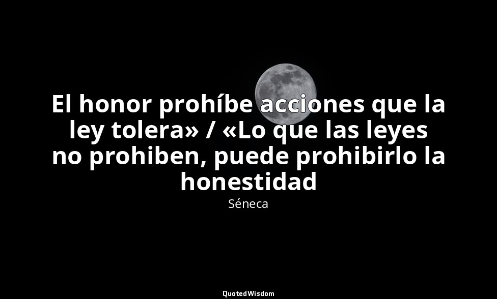 El honor prohíbe acciones que la ley tolera» / «Lo que las leyes no prohiben, pu — Séneca