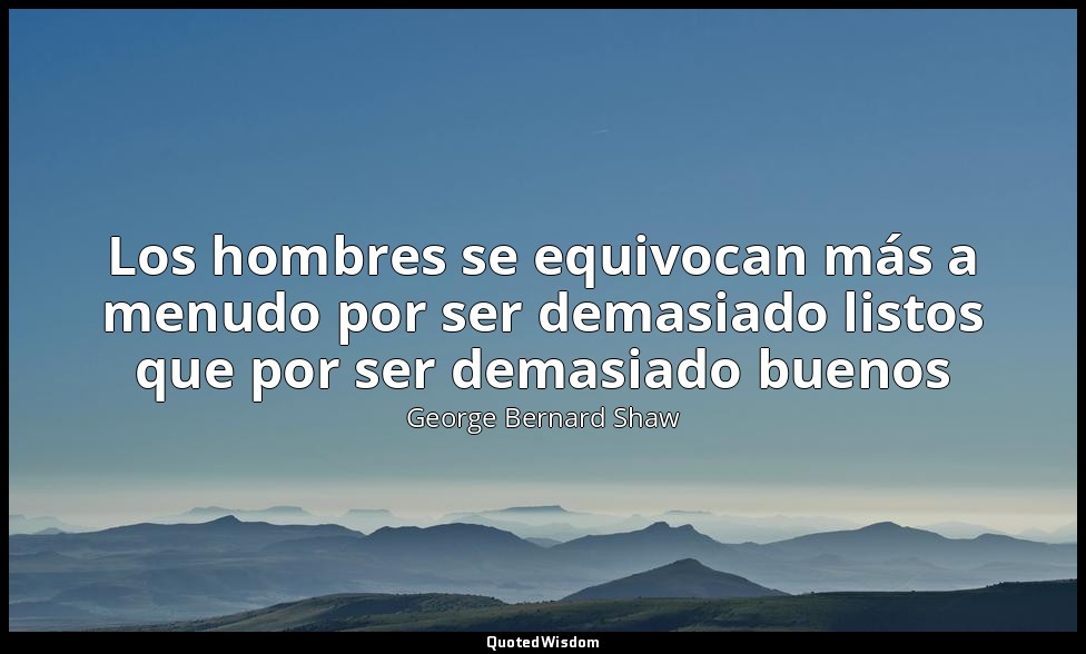 Los hombres se equivocan más a menudo por ser demasiado listos que por ser demas — George Bernard Shaw