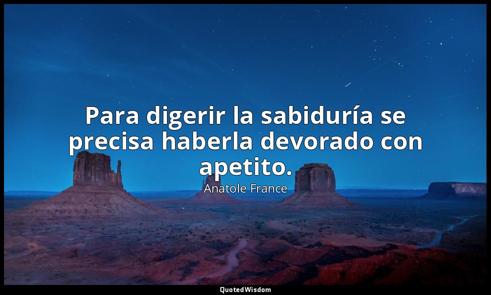Para digerir la sabiduría se precisa haberla devorado con apetito. — Anatole France