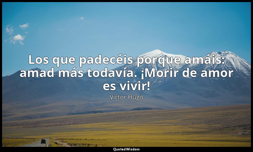 Los que padecéis porque amáis: amad más todavía. ¡Morir de amor es vivir! — Victor Hugo