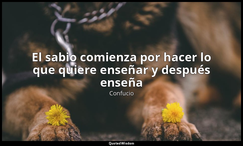 El sabio comienza por hacer lo que quiere enseñar y después enseña — Confucio