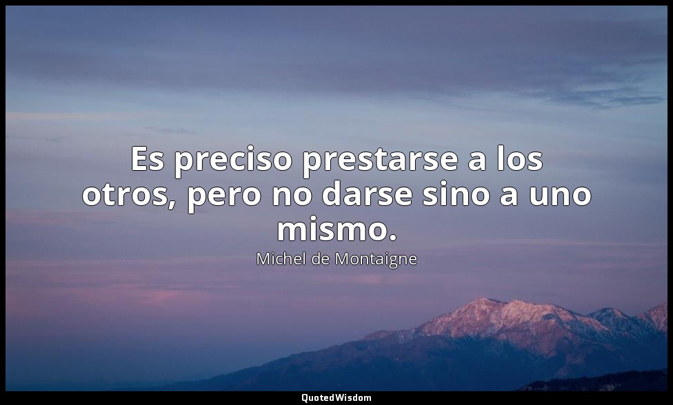 Es preciso prestarse a los otros, pero no darse sino a uno mismo. — Michel de Montaigne