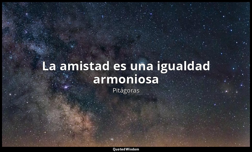La amistad es una igualdad armoniosa — Pitágoras
