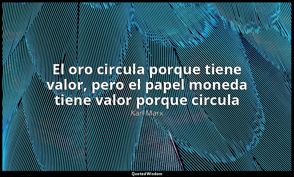 El oro circula porque tiene valor, pero el papel moneda tiene valor porque circu — Karl Marx