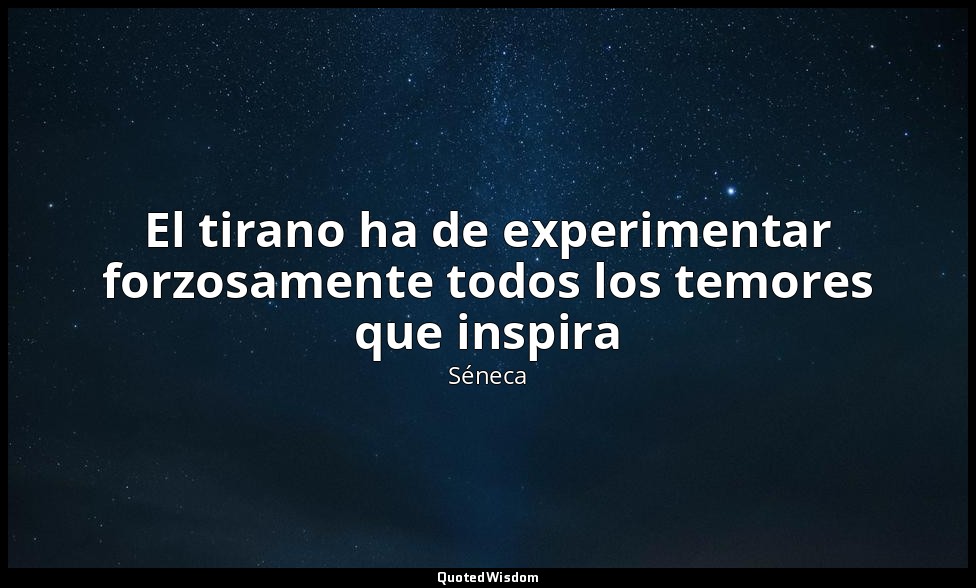 El tirano ha de experimentar forzosamente todos los temores que inspira — Séneca