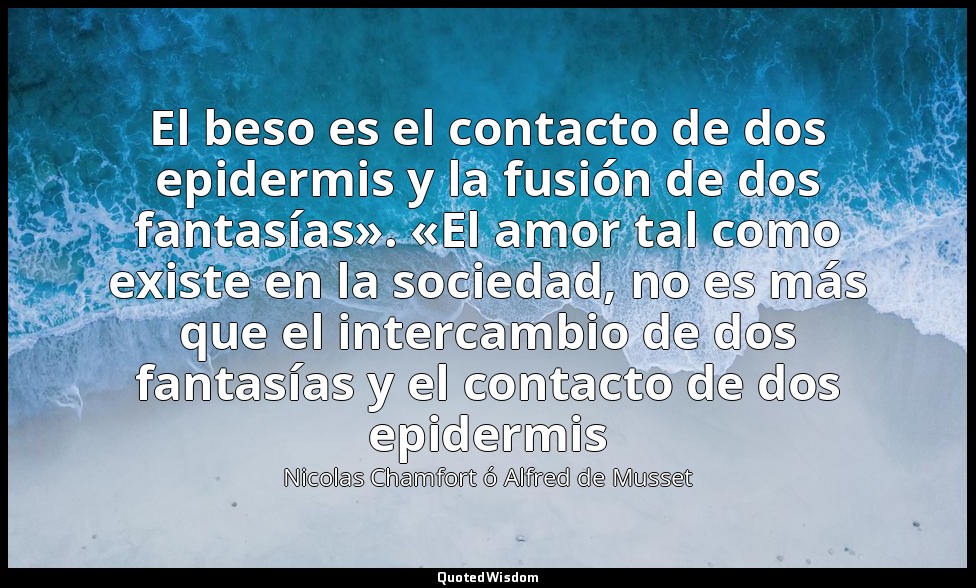 El beso es el contacto de dos epidermis y la fusión de dos fantasías». «El amor  — Nicolas Chamfort ó Alfred de Musset