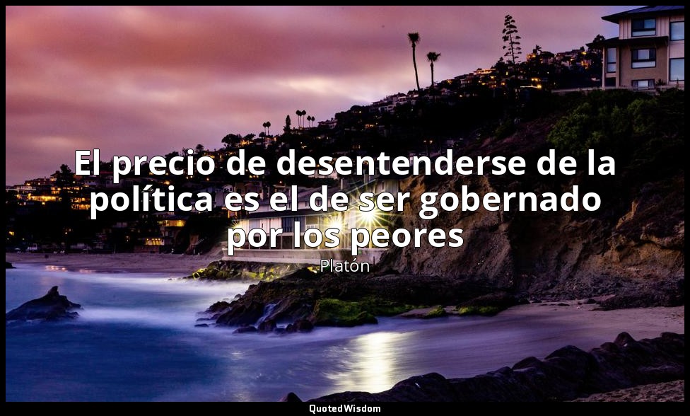El precio de desentenderse de la política es el de ser gobernado por los peores — Platón