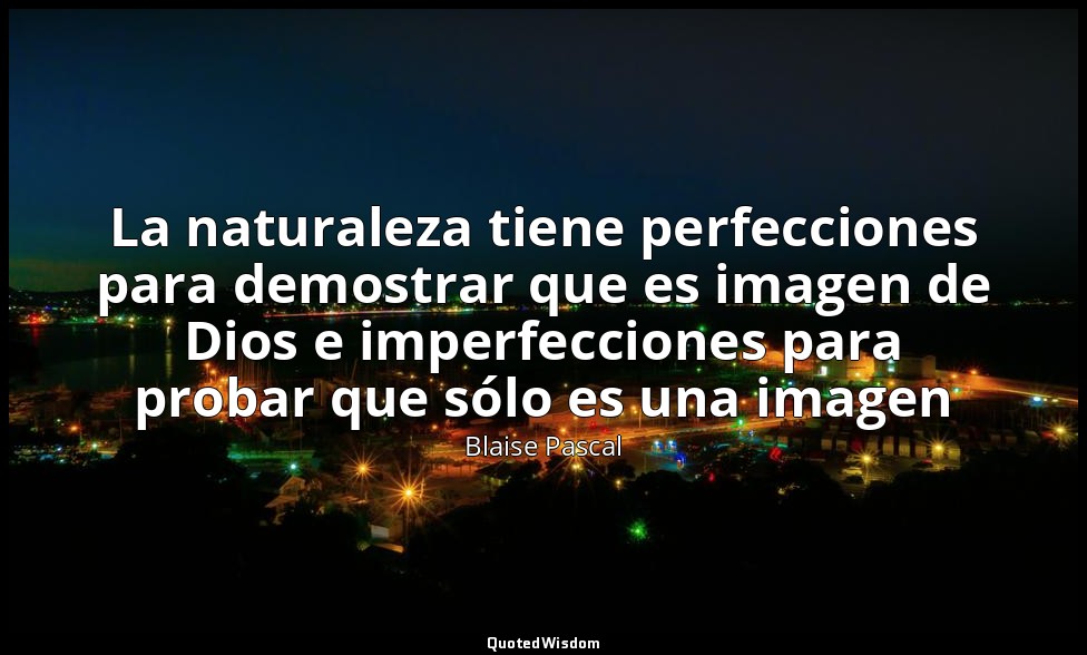 La naturaleza tiene perfecciones para demostrar que es imagen de Dios e imperfec — Blaise Pascal